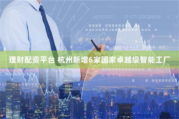 理财配资平台 杭州新增6家国家卓越级智能工厂
