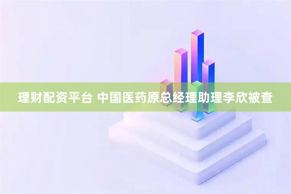 理财配资平台 中国医药原总经理助理李欣被查