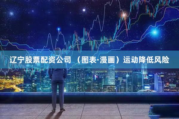 辽宁股票配资公司 （图表·漫画）运动降低风险