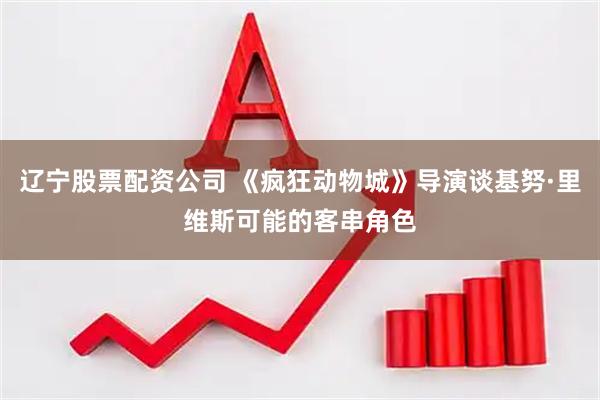 辽宁股票配资公司 《疯狂动物城》导演谈基努·里维斯可能的客串角色