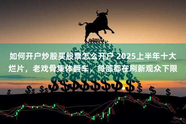 如何开户炒股买股票怎么开户 2025上半年十大烂片，老戏骨集体翻车，每部都在刷新观众下限