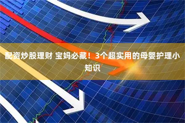 配资炒股理财 宝妈必藏！3个超实用的母婴护理小知识