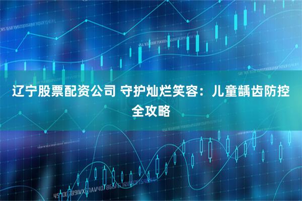 辽宁股票配资公司 守护灿烂笑容：儿童龋齿防控全攻略