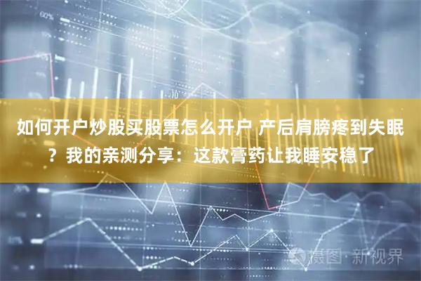 如何开户炒股买股票怎么开户 产后肩膀疼到失眠？我的亲测分享：这款膏药让我睡安稳了