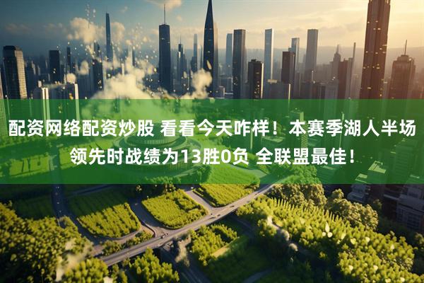 配资网络配资炒股 看看今天咋样！本赛季湖人半场领先时战绩为13胜0负 全联盟最佳！