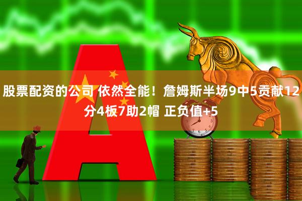 股票配资的公司 依然全能！詹姆斯半场9中5贡献12分4板7助2帽 正负值+5