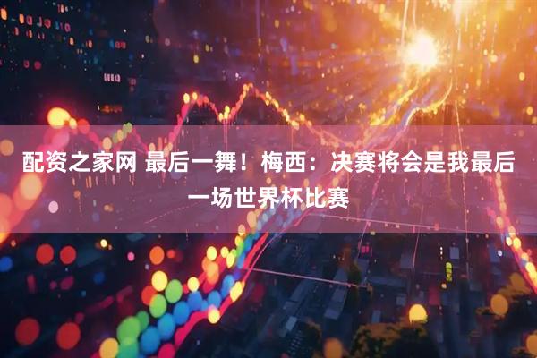配资之家网 最后一舞！梅西：决赛将会是我最后一场世界杯比赛