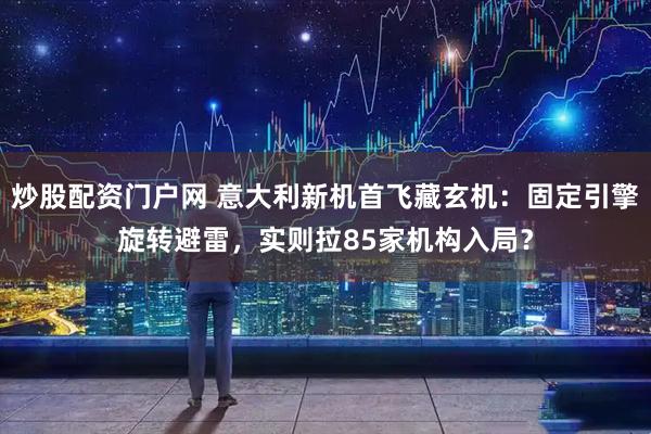 炒股配资门户网 意大利新机首飞藏玄机：固定引擎旋转避雷，实则拉85家机构入局？