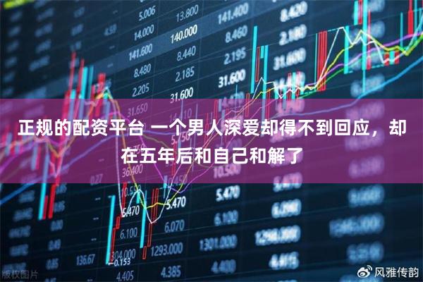 正规的配资平台 一个男人深爱却得不到回应，却在五年后和自己和解了