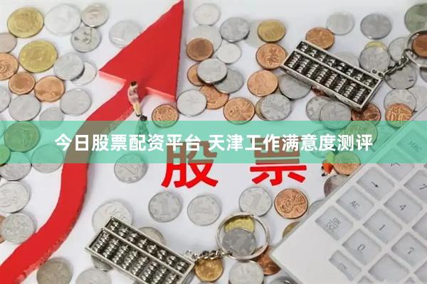 今日股票配资平台 天津工作满意度测评