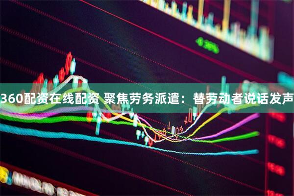 360配资在线配资 聚焦劳务派遣：替劳动者说话发声