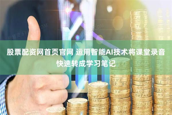 股票配资网首页官网 运用智能AI技术将课堂录音快速转成学习笔记