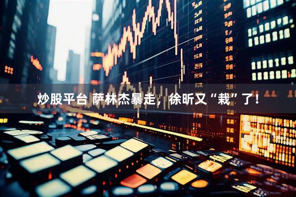 炒股平台 萨林杰暴走，徐昕又“栽”了！