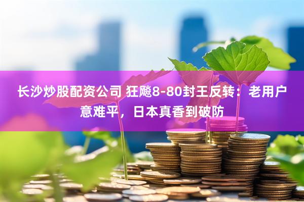 长沙炒股配资公司 狂飚8-80封王反转：老用户意难平，日本真香到破防