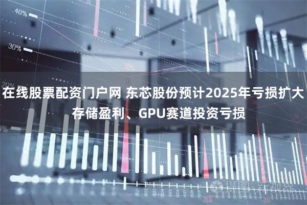 在线股票配资门户网 东芯股份预计2025年亏损扩大   存储盈利、GPU赛道投资亏损