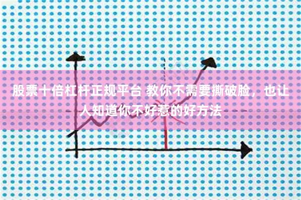 股票十倍杠杆正规平台 教你不需要撕破脸，也让人知道你不好惹的好方法