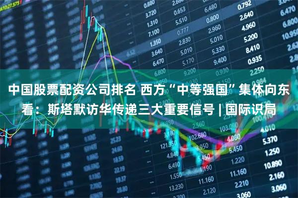 中国股票配资公司排名 西方“中等强国”集体向东看：斯塔默访华传递三大重要信号 | 国际识局