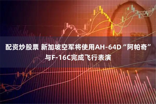 配资炒股票 新加坡空军将使用AH-64D“阿帕奇”与F-16C完成飞行表演