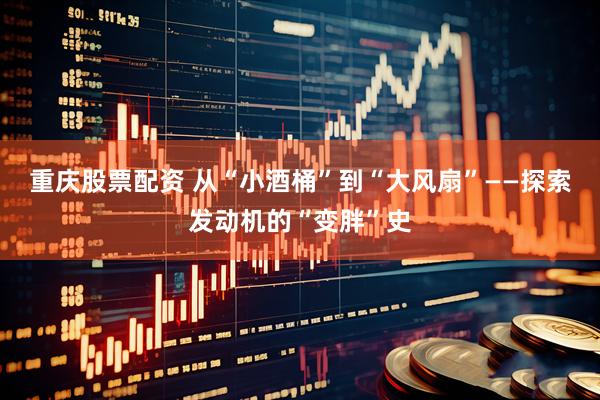 重庆股票配资 从“小酒桶”到“大风扇”——探索发动机的“变胖”史