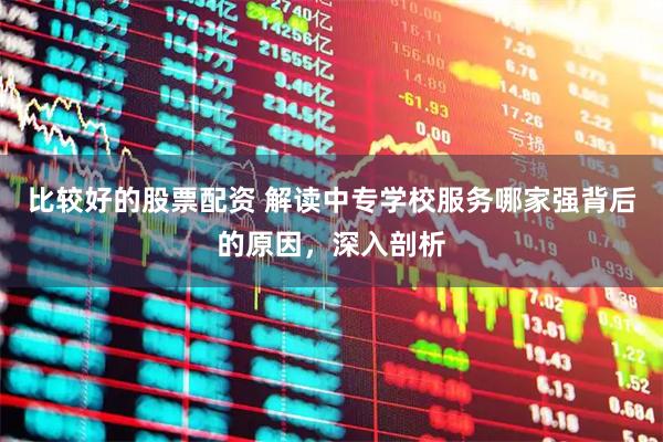 比较好的股票配资 解读中专学校服务哪家强背后的原因，深入剖析