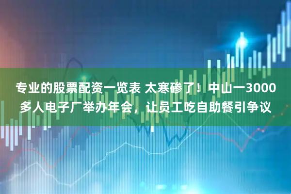 专业的股票配资一览表 太寒碜了！中山一3000多人电子厂举办年会，让员工吃自助餐引争议