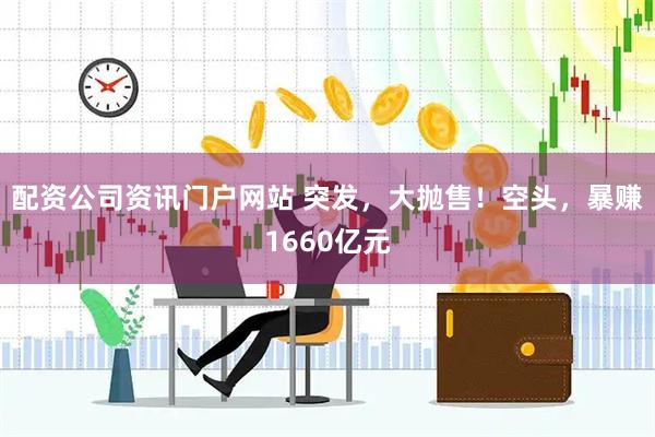 配资公司资讯门户网站 突发，大抛售！空头，暴赚1660亿元