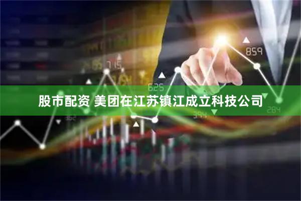 股市配资 美团在江苏镇江成立科技公司