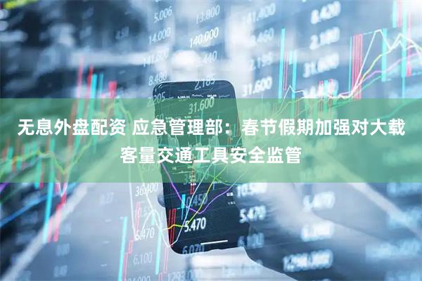 无息外盘配资 应急管理部：春节假期加强对大载客量交通工具安全监管