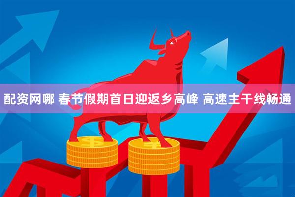 配资网哪 春节假期首日迎返乡高峰 高速主干线畅通