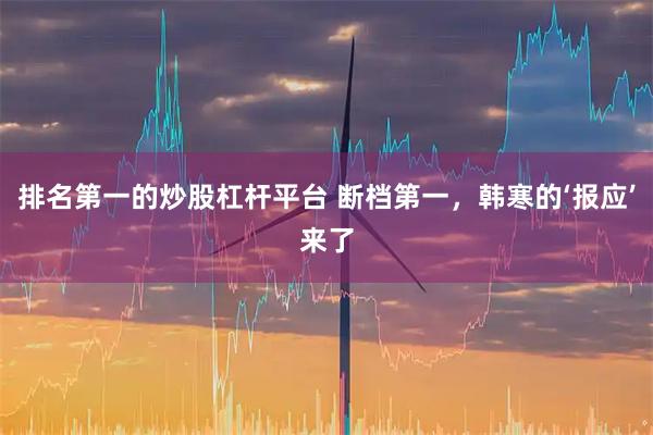 排名第一的炒股杠杆平台 断档第一，韩寒的‘报应’来了