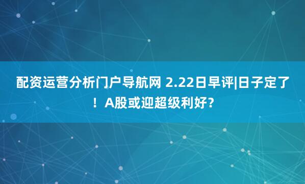 配资运营分析门户导航网 2.22日早评|日子定了！A股或迎超级利好？
