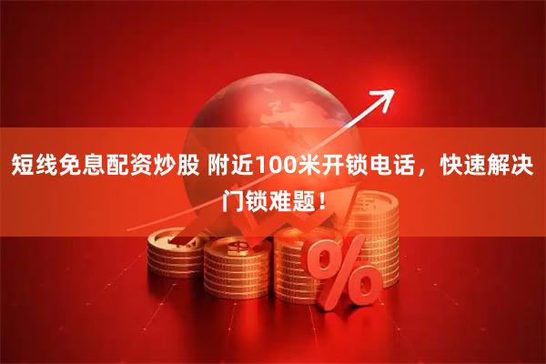短线免息配资炒股 附近100米开锁电话，快速解决门锁难题！