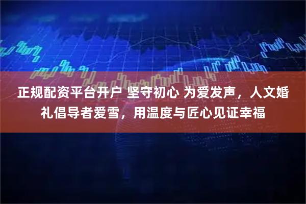 正规配资平台开户 坚守初心 为爱发声，人文婚礼倡导者爱雪，用温度与匠心见证幸福