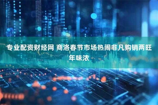 专业配资财经网 商洛春节市场热闹非凡购销两旺年味浓