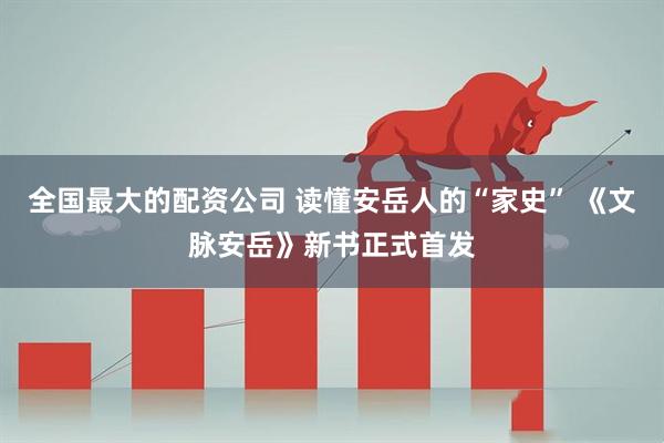 全国最大的配资公司 读懂安岳人的“家史” 《文脉安岳》新书正式首发