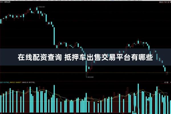 在线配资查询 抵押车出售交易平台有哪些