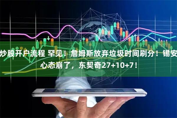 炒股开户流程 罕见！詹姆斯放弃垃圾时间刷分！锡安心态崩了，东契奇27+10+7！