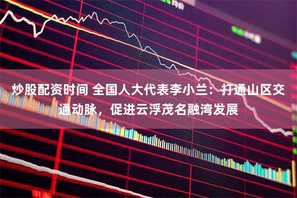 炒股配资时间 全国人大代表李小兰：打通山区交通动脉，促进云浮茂名融湾发展
