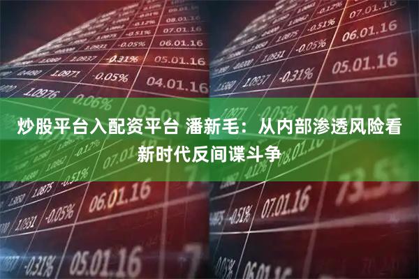 炒股平台入配资平台 潘新毛：从内部渗透风险看新时代反间谍斗争
