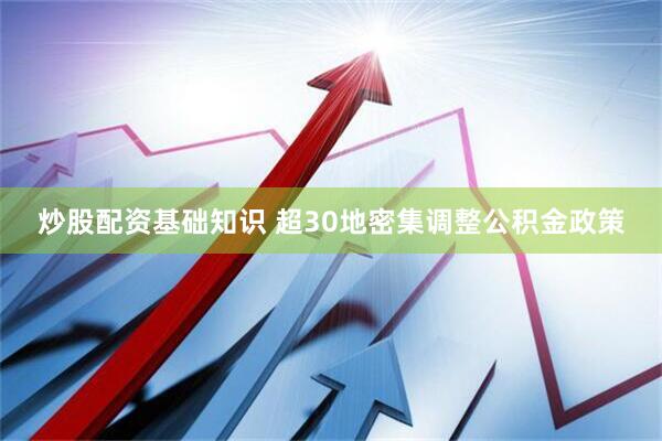 炒股配资基础知识 超30地密集调整公积金政策