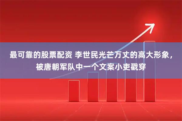 最可靠的股票配资 李世民光芒万丈的高大形象，被唐朝军队中一个文案小吏戳穿