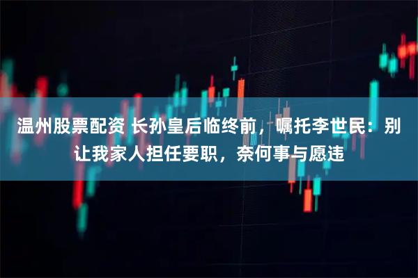 温州股票配资 长孙皇后临终前，嘱托李世民：别让我家人担任要职，奈何事与愿违