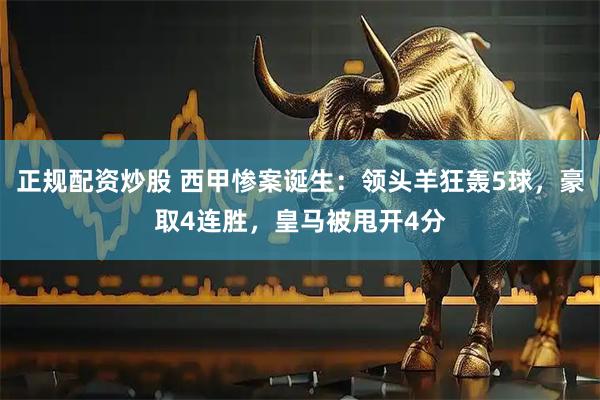 正规配资炒股 西甲惨案诞生：领头羊狂轰5球，豪取4连胜，皇马被甩开4分