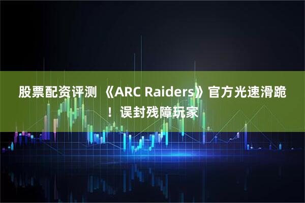 股票配资评测 《ARC Raiders》官方光速滑跪！误封残障玩家