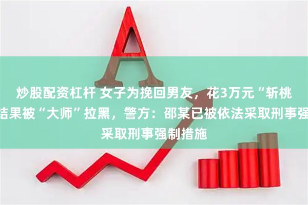 炒股配资杠杆 女子为挽回男友，花3万元“斩桃花”，结果被“大师”拉黑，警方：邵某已被依法采取刑事强制措施