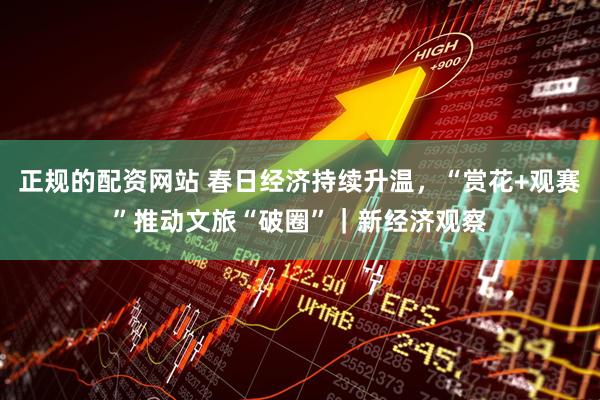 正规的配资网站 春日经济持续升温，“赏花+观赛”推动文旅“破圈”｜新经济观察