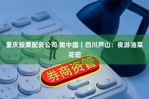 重庆股票配资公司 瞰中国丨四川芦山：夜游油菜花田