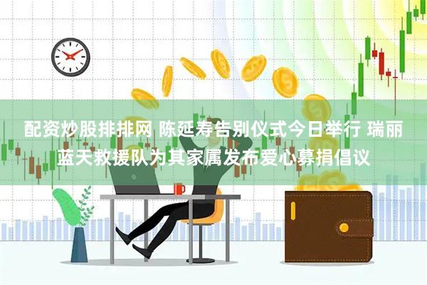 配资炒股排排网 陈延寿告别仪式今日举行 瑞丽蓝天救援队为其家属发布爱心募捐倡议