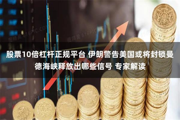 股票10倍杠杆正规平台 伊朗警告美国或将封锁曼德海峡释放出哪些信号 专家解读