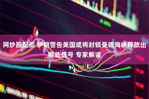 网炒股配资 伊朗警告美国或将封锁曼德海峡释放出哪些信号 专家解读